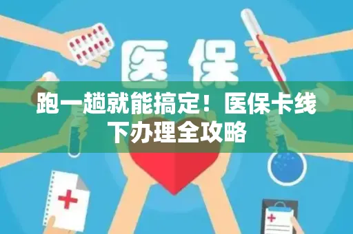 跑一趟就能搞定！医保卡线下办理全攻略